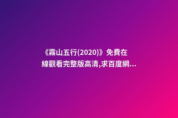 《霧山五行(2020)》免費在線觀看完整版高清,求百度網盤資源 誰能分享下《霧山五行》資源，最好是高清的-第1張-觀點-玄機派